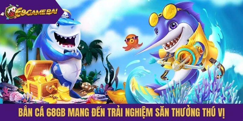 Bắn cá 68gb mang đến trải nghiệm săn thưởng thú vị