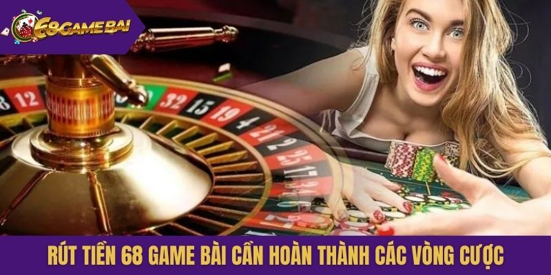 Rút tiền 68 Game Bài cần hoàn thành các vòng cược